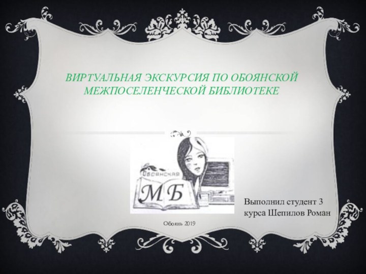 Виртуальная экскурсия по Обоянской межпоселенческой библиотеке Выполнил студент 3 курса Шепилов РоманОбоянь 2019