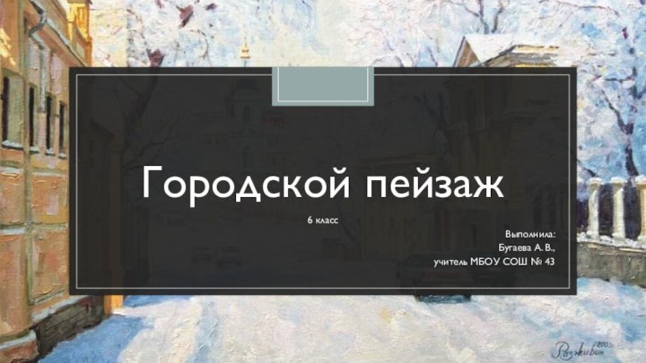 Городской пейзаж6 классВыполнила:Бугаева А. В., учитель МБОУ СОШ № 43