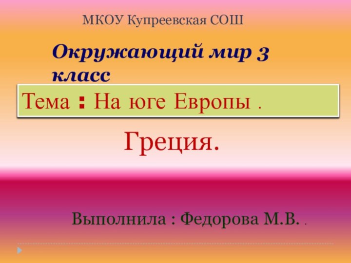 Окружающий мир 3 класс Тема : На юге Европы .Выполнила : Федорова М.В. .МКОУ Купреевская СОШГреция.