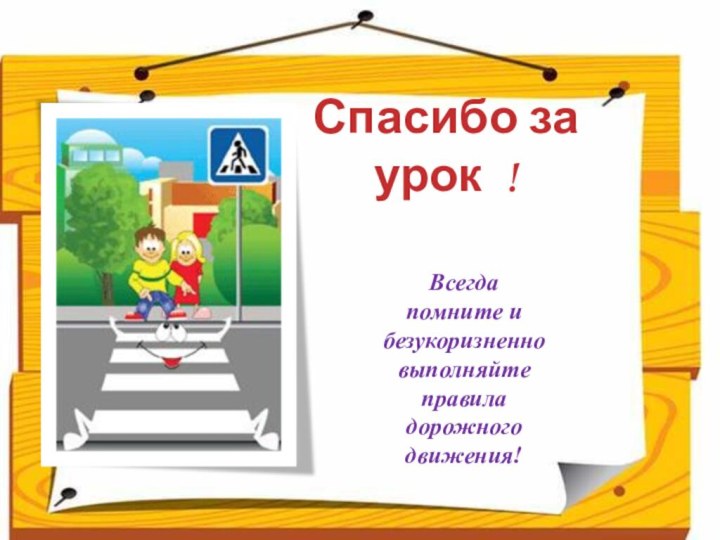 Спасибо за урок !Всегда помните и безукоризненно выполняйте правила дорожного движения!