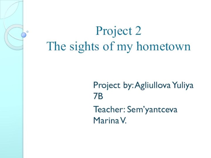Project 2  The sights of my hometownProject by: Agliullova Yuliya 7B Teacher: Sem’yantceva Marina V.
