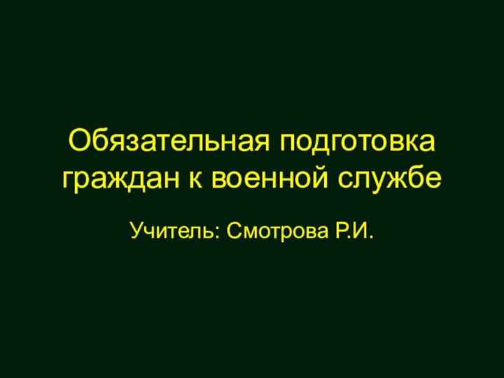 Обязательная подготовка граждан к военной службеУчитель: Смотрова Р.И.