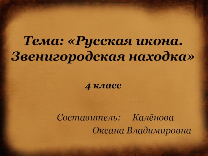 Тема: «Русская икона. Звенигородская находка»  4 классСоставитель:   Калёнова
