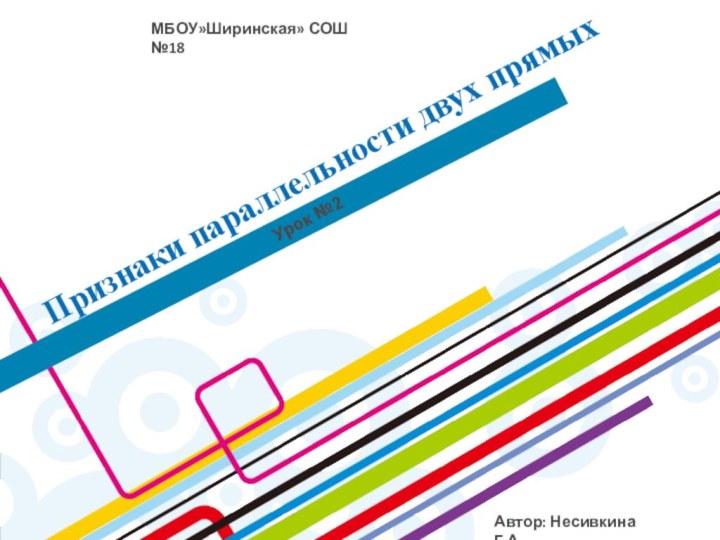 Признаки параллельности двух прямыхУрок №2МБОУ»Ширинская» СОШ №18Автор: Несивкина Г.А.