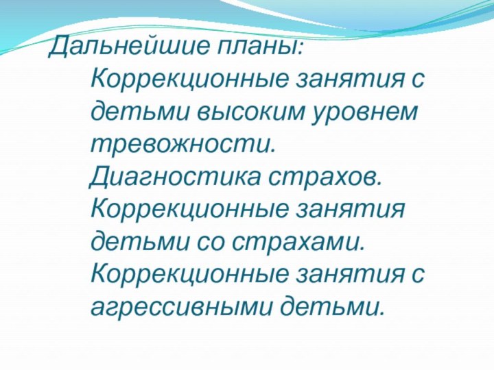 Дальнейшие планы: Коррекционные занятия с детьми высоким уровнем тревожности. Диагностика страхов. Коррекционные