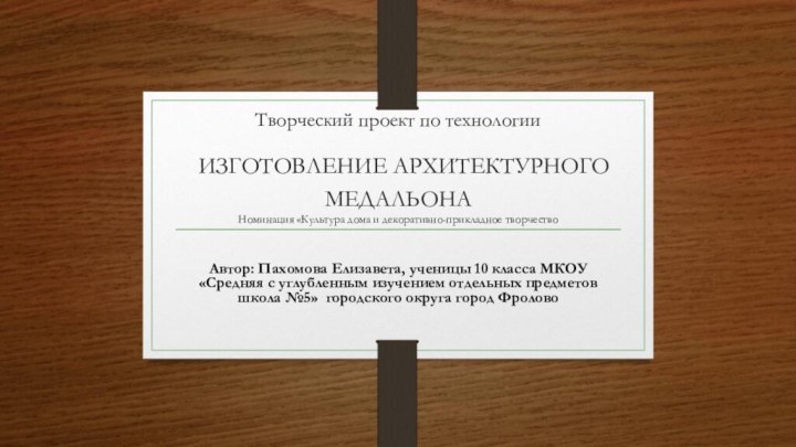 Творческий проект по технологии  ИЗГОТОВЛЕНИЕ АРХИТЕКТУРНОГО МЕДАЛЬОНА Номинация «Культура дома и декоративно-прикладное