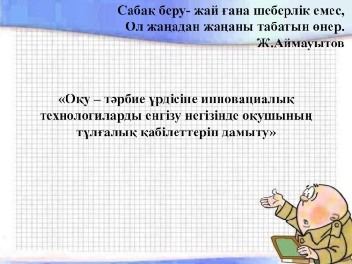 Сабақ беру- жай ғана шеберлік емес,Ол жаңадан жаңаны табатын өнер.Ж.Аймауытов«Оқу – тәрбие