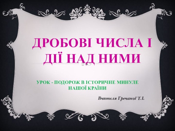 Урок - подорож в історичне минуле нашої країниВчителя Гречаної Т.І.Дробові