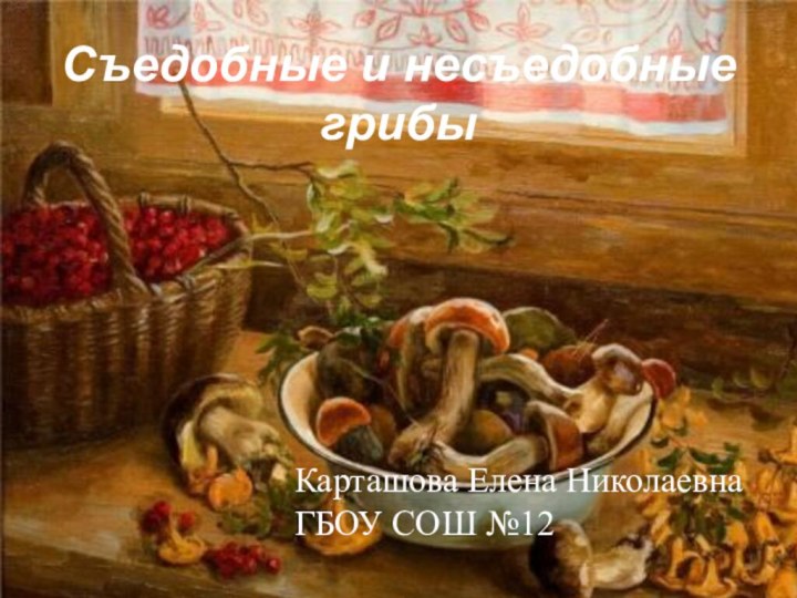 Съедобные и несъедобные грибыКарташова Елена Николаевна ГБОУ СОШ №12