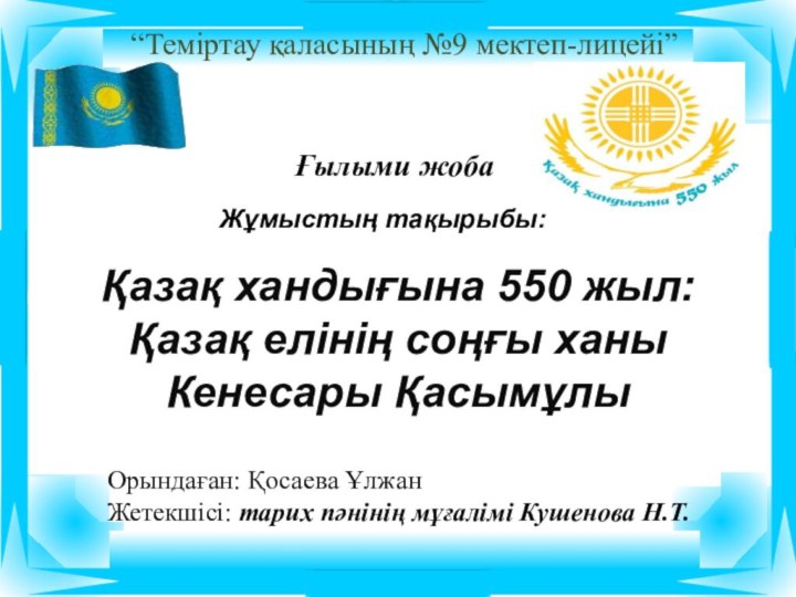 “Теміртау қаласының №9 мектеп-лицейі”Ғылыми жобаЖұмыстың тақырыбы:Қазақ хандығына 550 жыл:Қазақ елінің соңғы ханы