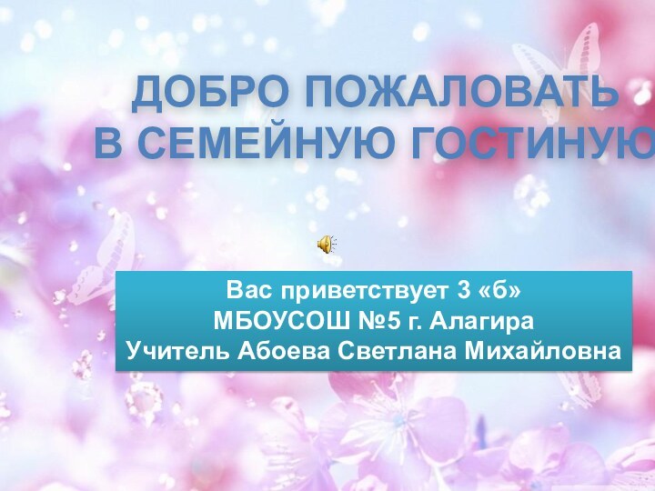 ДОбро пожаловать в семейную гостинуюВас приветствует 3 «б» МБОУСОШ №5 г. АлагираУчитель Абоева Светлана Михайловна