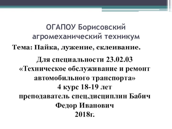 ОГАПОУ Борисовский агромеханический техникумТема: Пайка, лужение, склеивание.Для специальности 23.02.03 «Техническое обслуживание и