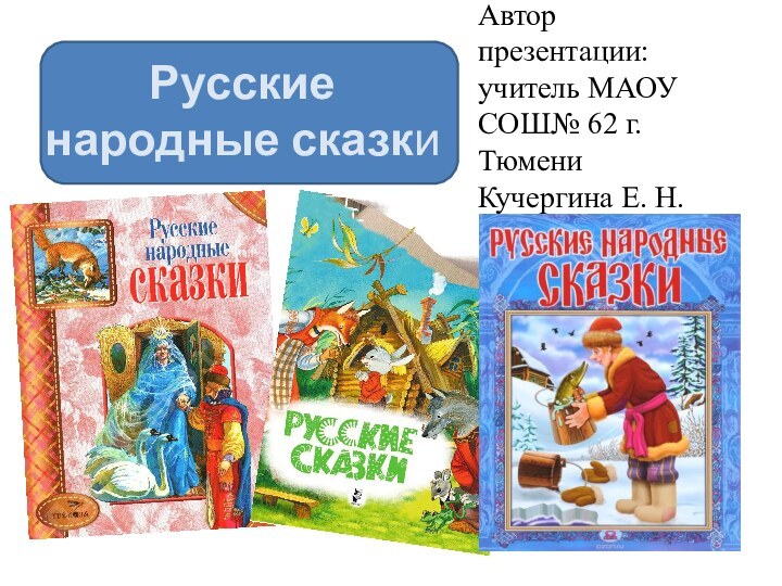 Русские народные сказки Автор презентации: учитель МАОУ СОШ№ 62 г. Тюмени Кучергина Е. Н.