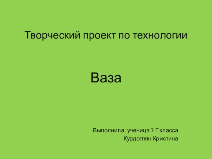 Творческий проект по технологииВаза Выполнила: ученица 7 Г класса Курдоглян Кристина