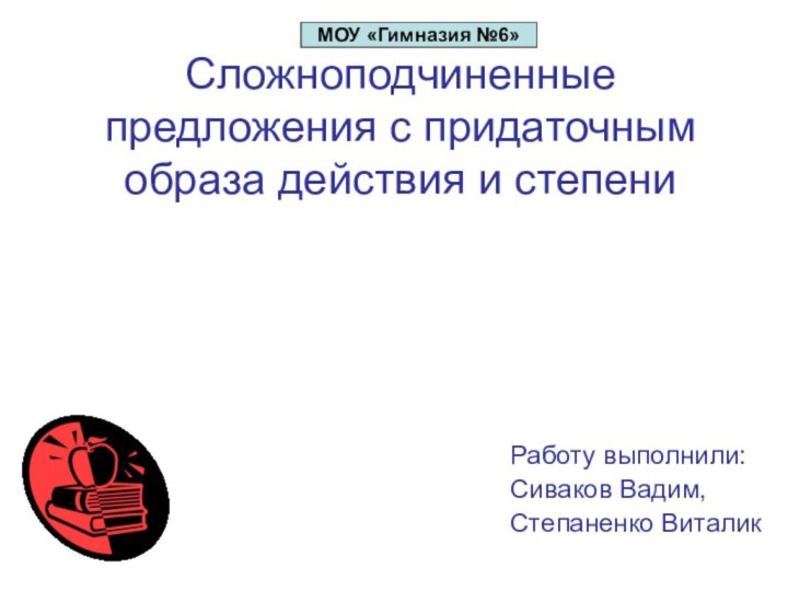 Сложноподчиненные предложения с придаточным образа действия и степениРаботу выполнили:Сиваков Вадим,Степаненко ВиталикМОУ «Гимназия №6»