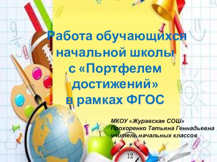 Работа обучающихся начальной школыс «Портфелем достижений»в рамках ФГОСМКОУ «Журавская СОШ»Прохоренко Татьяна Геннадьевнаучитель начальных классов