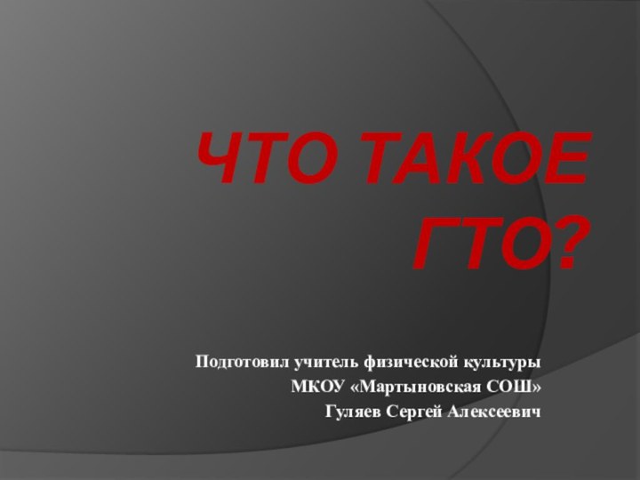 ЧТО ТАКОЕ ГТО?Подготовил учитель физической культуры МКОУ «Мартыновская СОШ»Гуляев Сергей Алексеевич