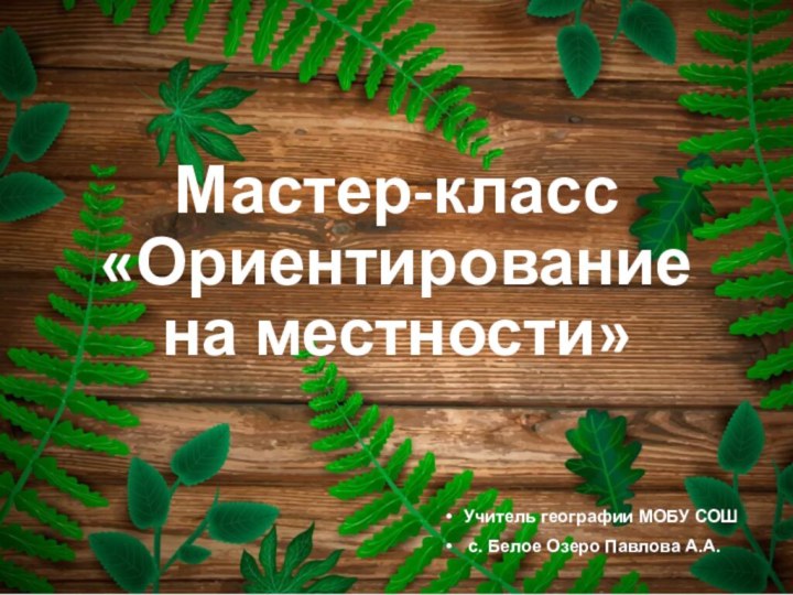 Мастер-класс «Ориентирование на местности»Учитель географии МОБУ СОШ с. Белое Озеро Павлова А.А.