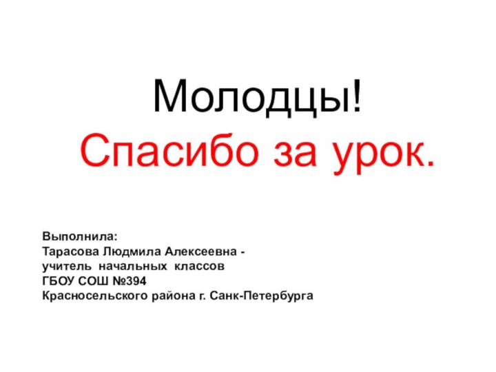 Молодцы! Спасибо за урок.Выполнила:Тарасова Людмила Алексеевна - учитель начальных классовГБОУ СОШ №394Красносельского района г. Санк-Петербурга