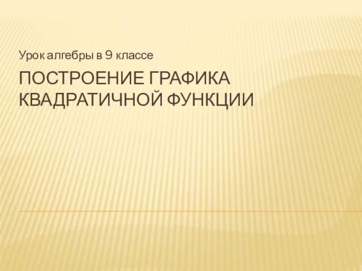 ПОСТРОЕНИЕ ГРАФИКА КВАДРАТИЧНОЙ ФУНКЦИИУрок алгебры в 9 классе