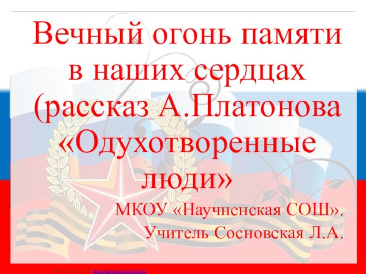 Вечный огонь памяти в наших сердцах (рассказ А.Платонова «Одухотворенные люди»МКОУ «Научненская СОШ». Учитель Сосновская Л.А.