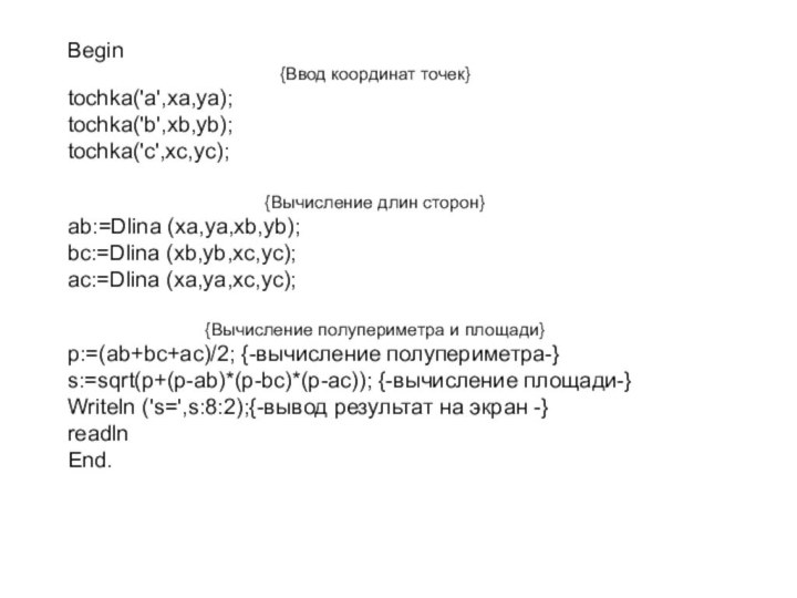 Begin{Ввод координат точек}tochka('a',xa,ya);tochka('b',xb,yb);tochka('c',xc,yc);{Вычисление длин сторон} ab:=Dlina (xa,ya,xb,yb);bc:=Dlina (xb,yb,xc,yc);ac:=Dlina (xa,ya,xc,yc);{Вычисление полупериметра и площади}p:=(ab+bc+ac)/2;