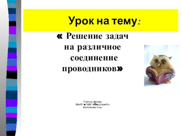 Урок на тему:« Решение задач на различное соединение проводников»Учитель физикиМАОУ «СОШ №7»г.Улан-УдэКультикова С.А.