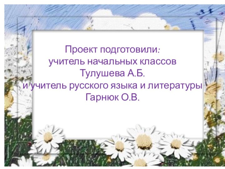 Проект подготовили:учитель начальных классов Тулушева А.Б. и учитель русского языка и литературы Гарнюк О.В.