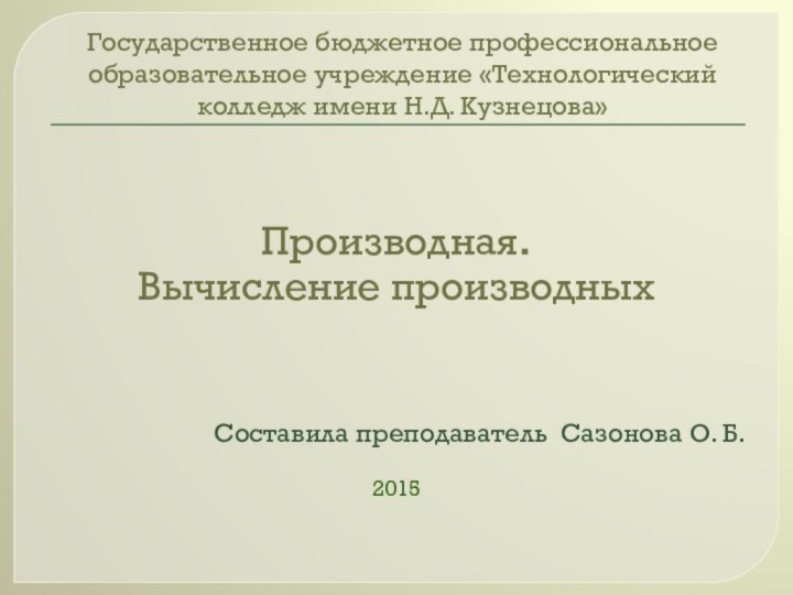 Государственное бюджетное профессиональное образовательное учреждение «Технологический колледж имени Н.Д. Кузнецова»Производная. Вычисление производныхСоставила