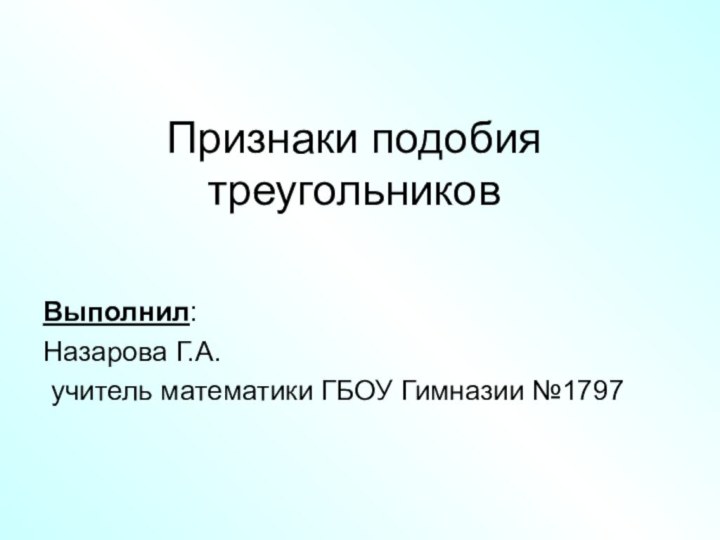 Признаки подобия  треугольниковВыполнил: Назарова Г.А. учитель математики ГБОУ Гимназии №1797