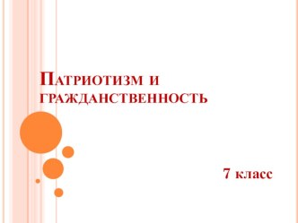 Презентация по обществознанию на тему Гражданственность и патриотизм (7 класс)