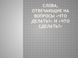 Презентация к уроку: Слова, отвечающие на вопросы Что делать? и Что сделать?