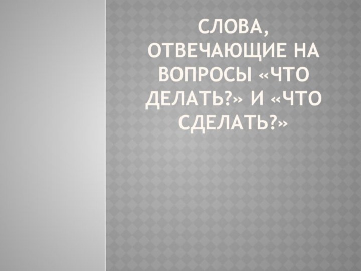 Слова, отвечающие на вопросы «что делать?» и «что сделать?»