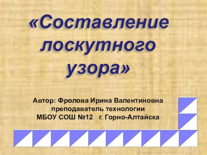 «Составление  лоскутного  узора»Автор: Фролова Ирина Валентиновна преподаватель технологии  МБОУ