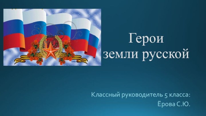 Герои земли русскойКлассный руководитель 5 класса:Ёрова С.Ю.