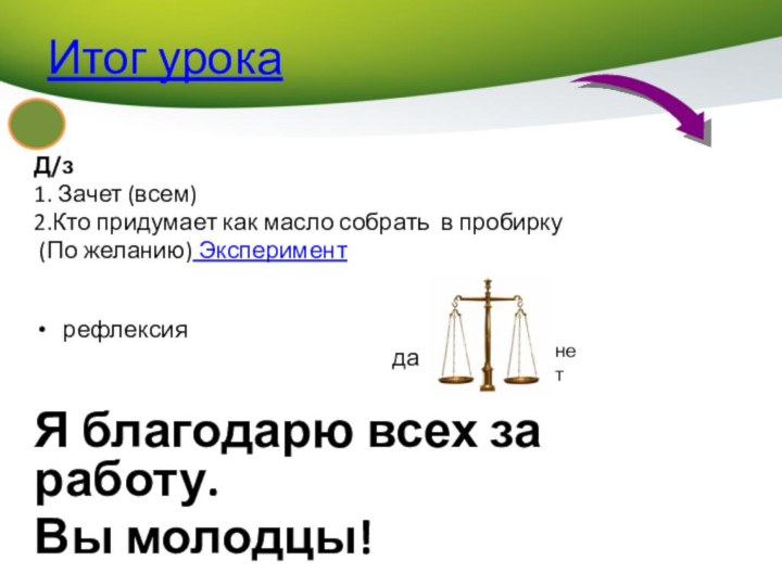 Итог урокаД/з 1. Зачет (всем)2.Кто придумает как масло собрать в пробирку (По