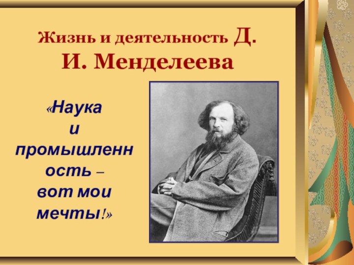 Жизнь и деятельность Д.И. Менделеева«Наука и промышленность – вот мои мечты!»