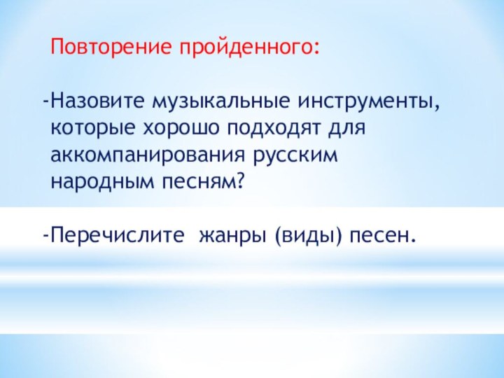 Повторение пройденного:Назовите музыкальные инструменты, которые хорошо подходят для аккомпанирования русским народным песням?Перечислите жанры (виды) песен.