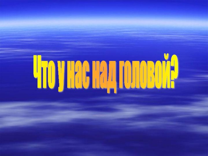 Что у нас над головой?