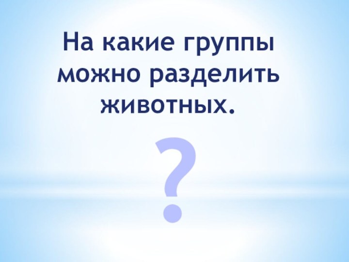 На какие группы можно разделить животных.?