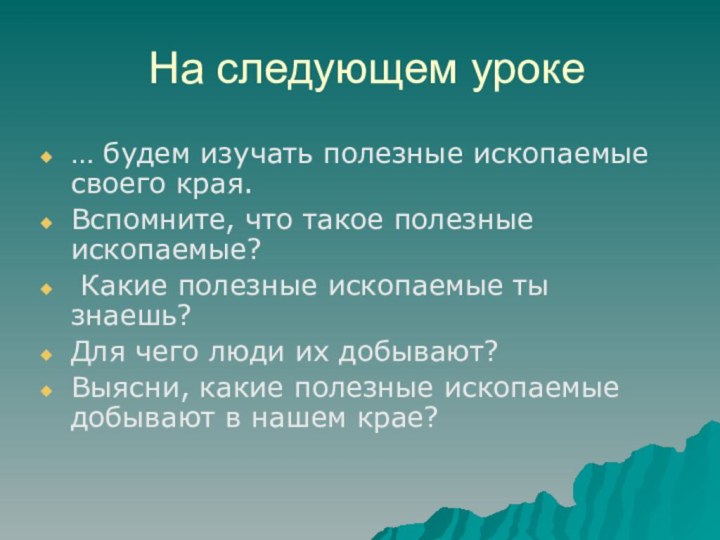 На следующем уроке… будем изучать полезные ископаемые своего края. Вспомните, что такое