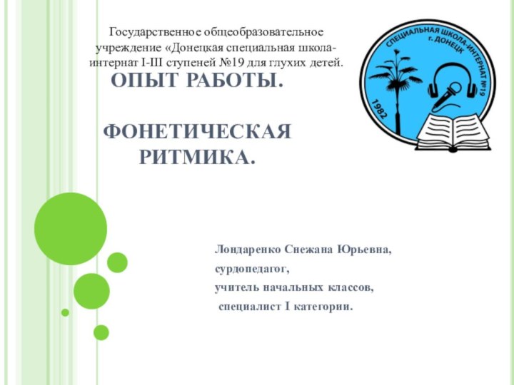 ОПЫТ РАБОТЫ.  ФОНЕТИЧЕСКАЯ РИТМИКА.     Лондаренко Снежана Юрьевна,сурдопедагог,