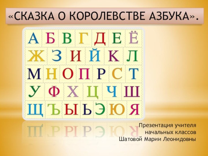 «СКАЗКА О КОРОЛЕВСТВЕ АЗБУКА».Презентация учителя начальных классовШатовой Марии Леонидовны