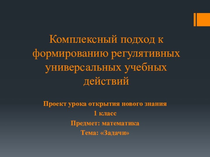 Комплексный подход к формированию регулятивных универсальных учебных действийПроект урока открытия нового знания 1 классПредмет: математикаТема: «Задачи»