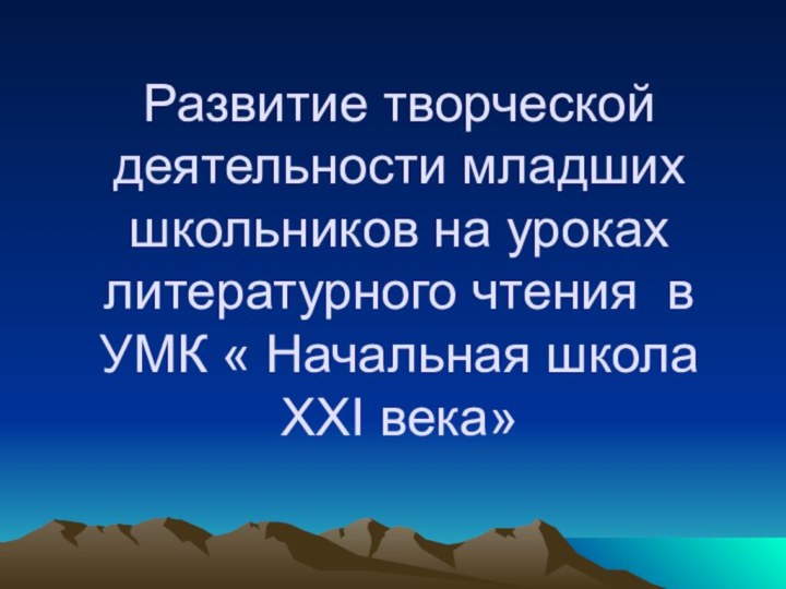 Развитие творческой деятельности младших школьников на уроках литературного чтения в УМК « Начальная школа XXI века»