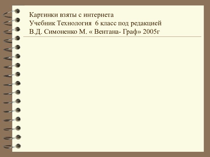 Картинки взяты с интернетаУчебник Технология 6 класс под редакцией В.Д. Симоненко М. « Вентана- Граф» 2005г