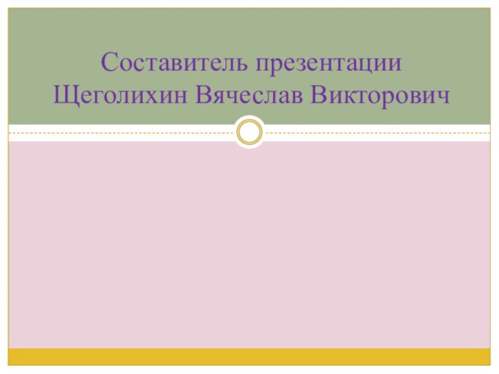 Составитель презентации Щеголихин Вячеслав Викторович