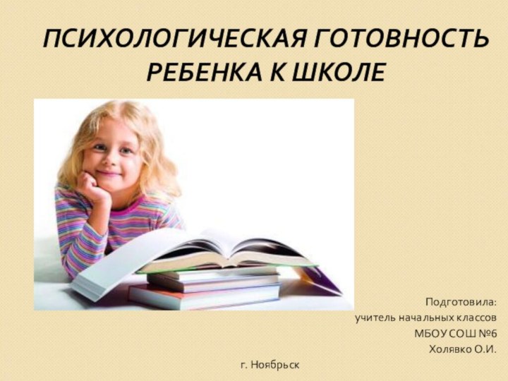 ПСИХОЛОГИЧЕСКАЯ ГОТОВНОСТЬ   РЕБЕНКА К ШКОЛЕПодготовила: учитель начальных классов МБОУ СОШ №6Холявко О.И.г. Ноябрьск