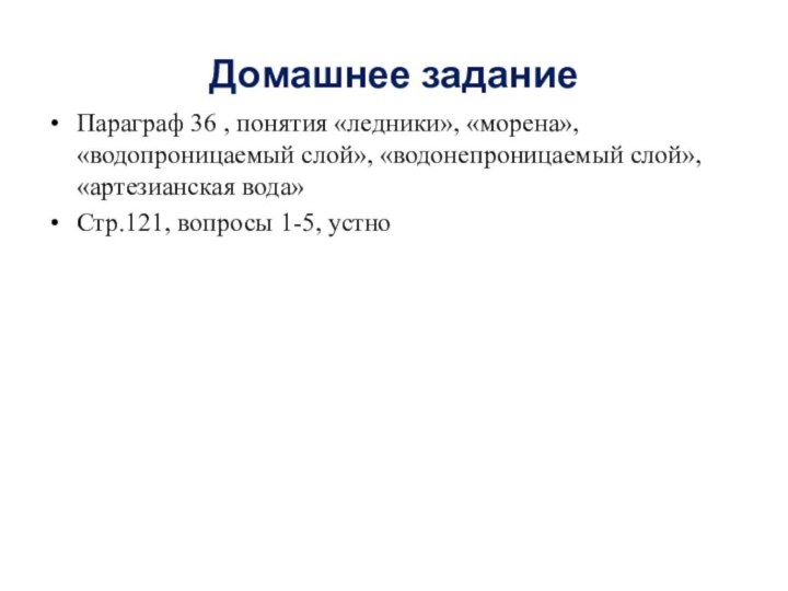 Домашнее заданиеПараграф 36 , понятия «ледники», «морена», «водопроницаемый слой», «водонепроницаемый слой», «артезианская вода»Стр.121, вопросы 1-5, устно