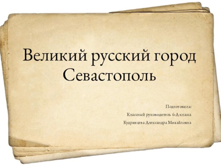 Великий русский город СевастопольПодготовила:Классный руководитель 6-А классаКудрявцева Александра Михайловна